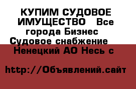 КУПИМ СУДОВОЕ ИМУЩЕСТВО - Все города Бизнес » Судовое снабжение   . Ненецкий АО,Несь с.